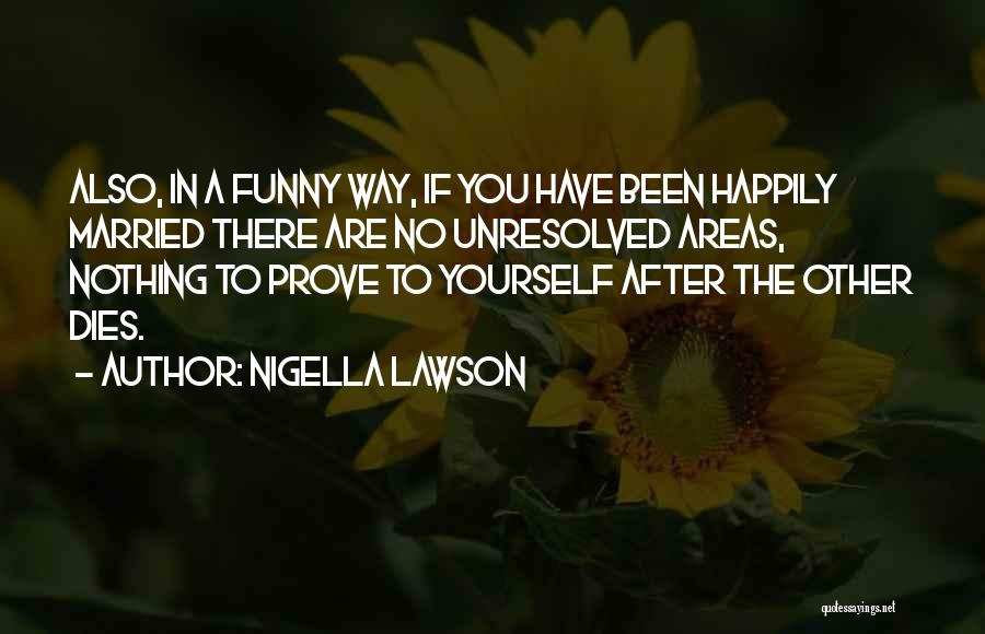 Nigella Lawson Quotes: Also, In A Funny Way, If You Have Been Happily Married There Are No Unresolved Areas, Nothing To Prove To