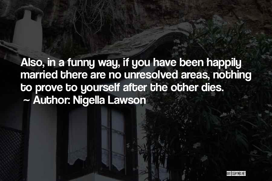 Nigella Lawson Quotes: Also, In A Funny Way, If You Have Been Happily Married There Are No Unresolved Areas, Nothing To Prove To