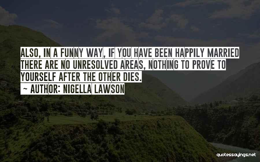 Nigella Lawson Quotes: Also, In A Funny Way, If You Have Been Happily Married There Are No Unresolved Areas, Nothing To Prove To