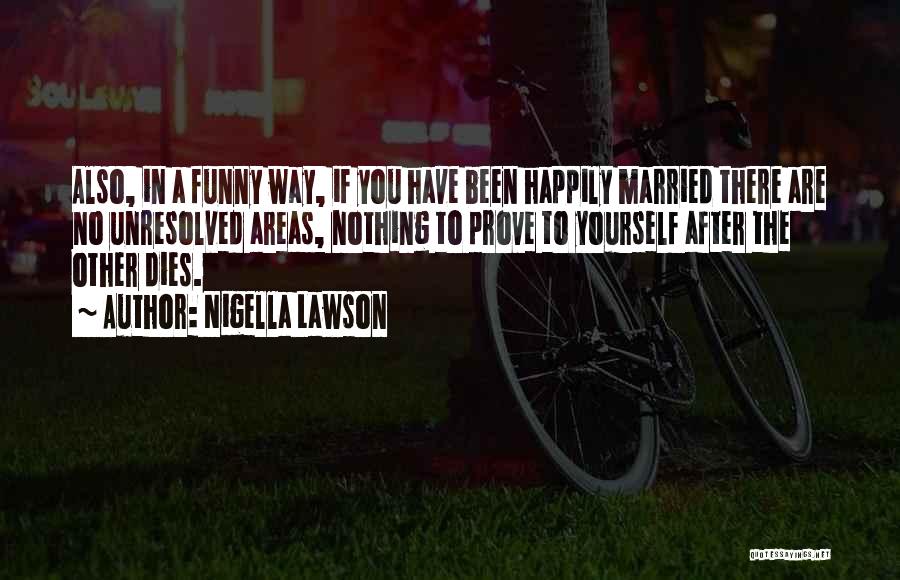 Nigella Lawson Quotes: Also, In A Funny Way, If You Have Been Happily Married There Are No Unresolved Areas, Nothing To Prove To