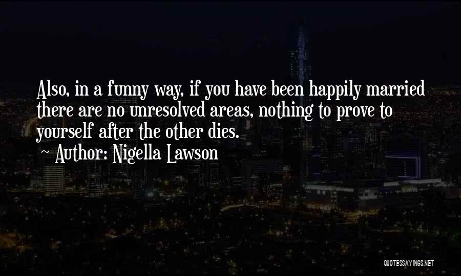 Nigella Lawson Quotes: Also, In A Funny Way, If You Have Been Happily Married There Are No Unresolved Areas, Nothing To Prove To