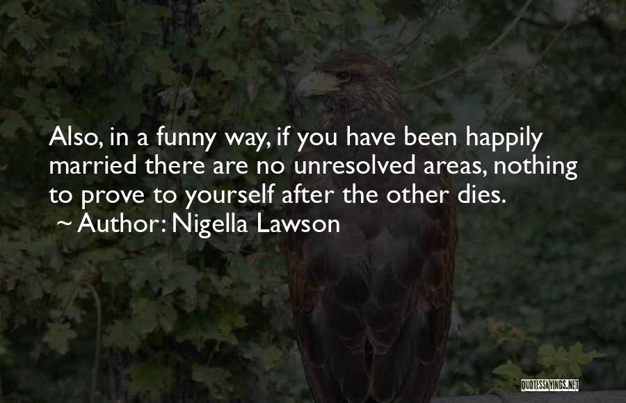 Nigella Lawson Quotes: Also, In A Funny Way, If You Have Been Happily Married There Are No Unresolved Areas, Nothing To Prove To