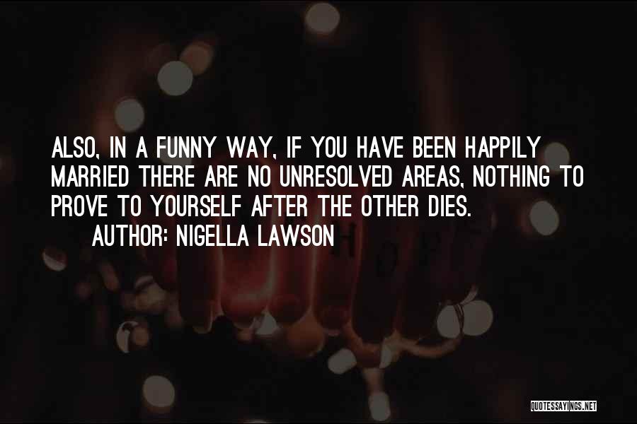 Nigella Lawson Quotes: Also, In A Funny Way, If You Have Been Happily Married There Are No Unresolved Areas, Nothing To Prove To