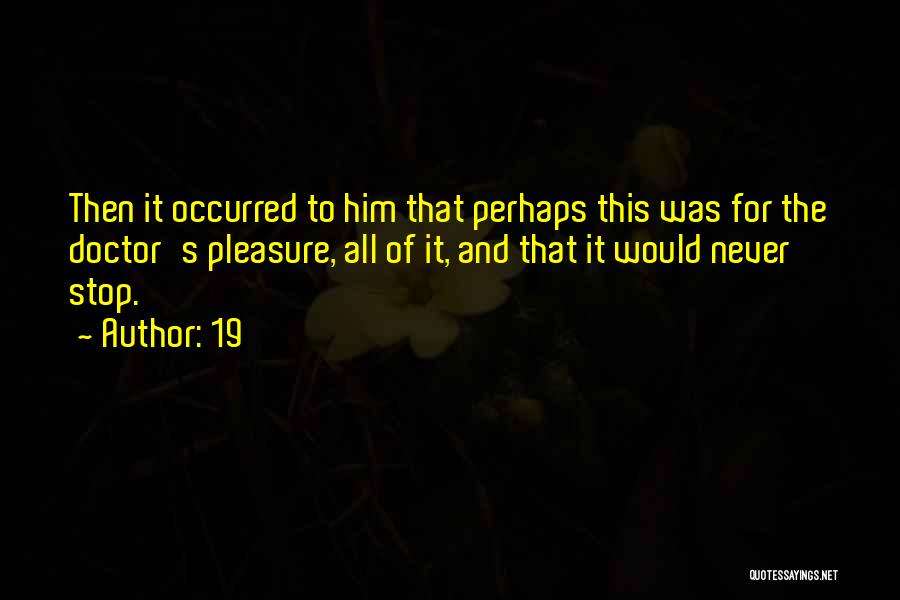 19 Quotes: Then It Occurred To Him That Perhaps This Was For The Doctor's Pleasure, All Of It, And That It Would