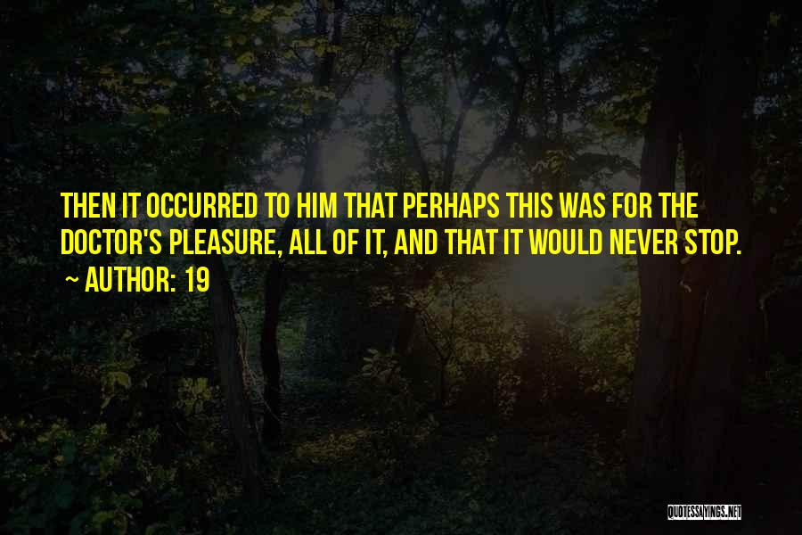 19 Quotes: Then It Occurred To Him That Perhaps This Was For The Doctor's Pleasure, All Of It, And That It Would