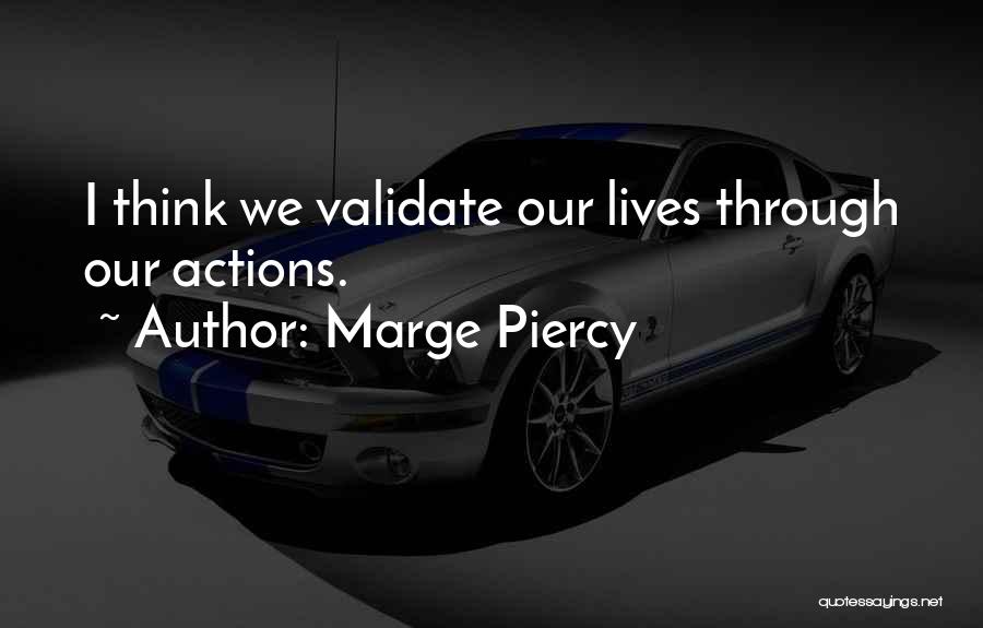 Marge Piercy Quotes: I Think We Validate Our Lives Through Our Actions.