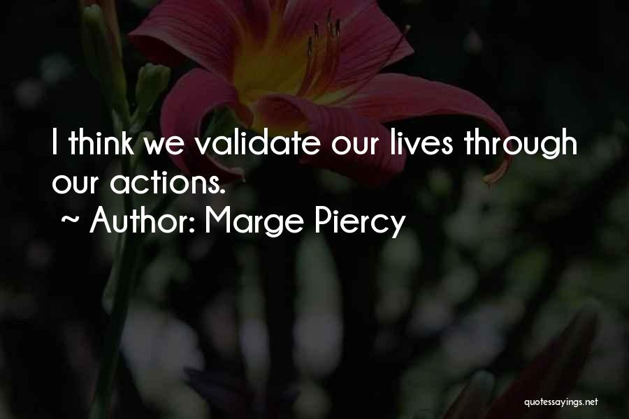 Marge Piercy Quotes: I Think We Validate Our Lives Through Our Actions.