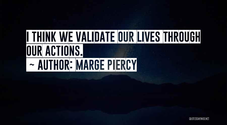 Marge Piercy Quotes: I Think We Validate Our Lives Through Our Actions.