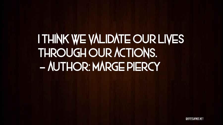 Marge Piercy Quotes: I Think We Validate Our Lives Through Our Actions.