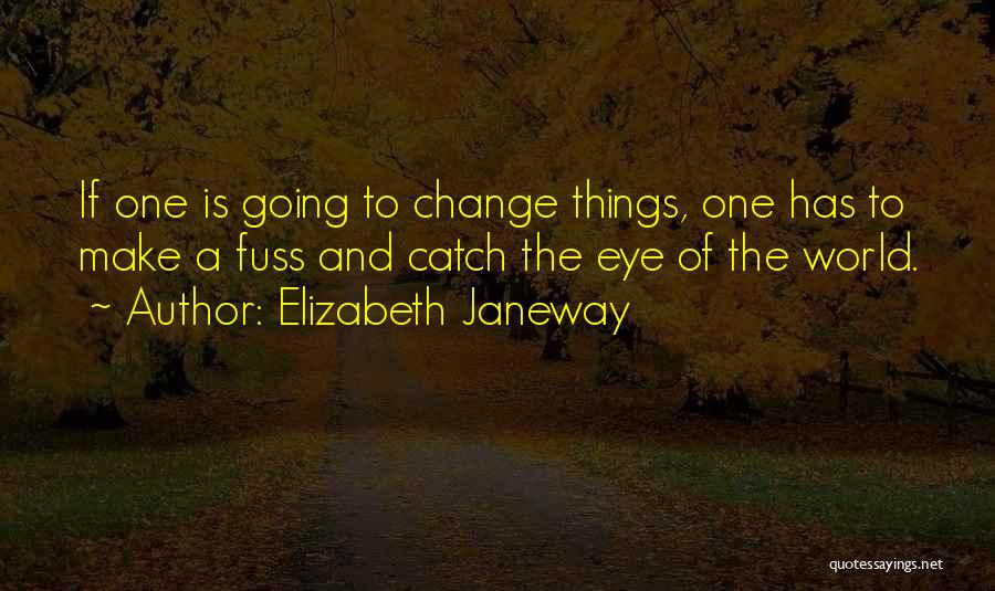 Elizabeth Janeway Quotes: If One Is Going To Change Things, One Has To Make A Fuss And Catch The Eye Of The World.