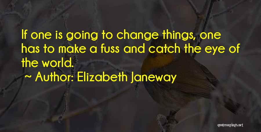 Elizabeth Janeway Quotes: If One Is Going To Change Things, One Has To Make A Fuss And Catch The Eye Of The World.