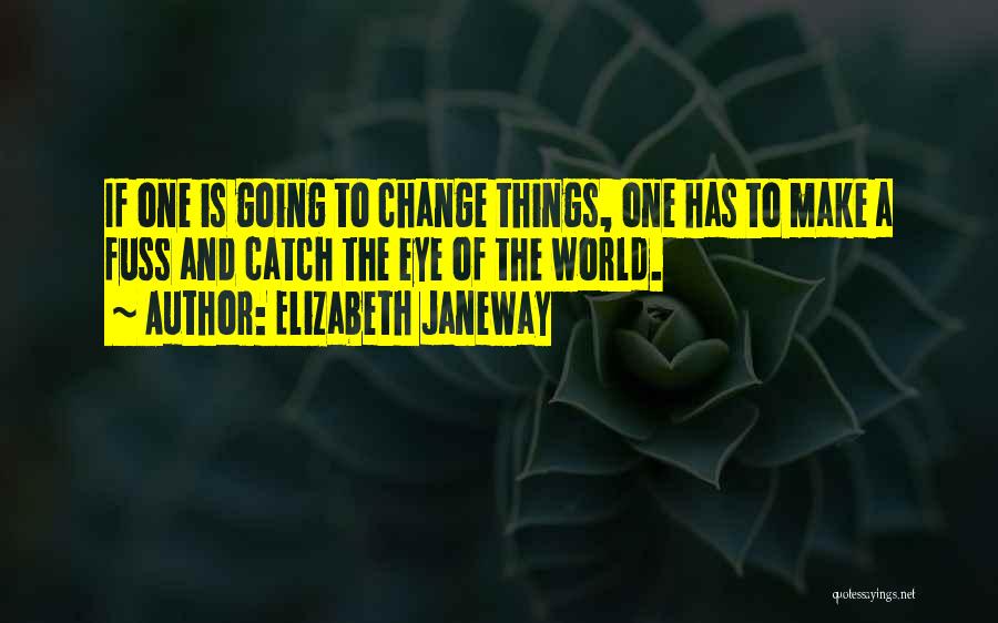 Elizabeth Janeway Quotes: If One Is Going To Change Things, One Has To Make A Fuss And Catch The Eye Of The World.