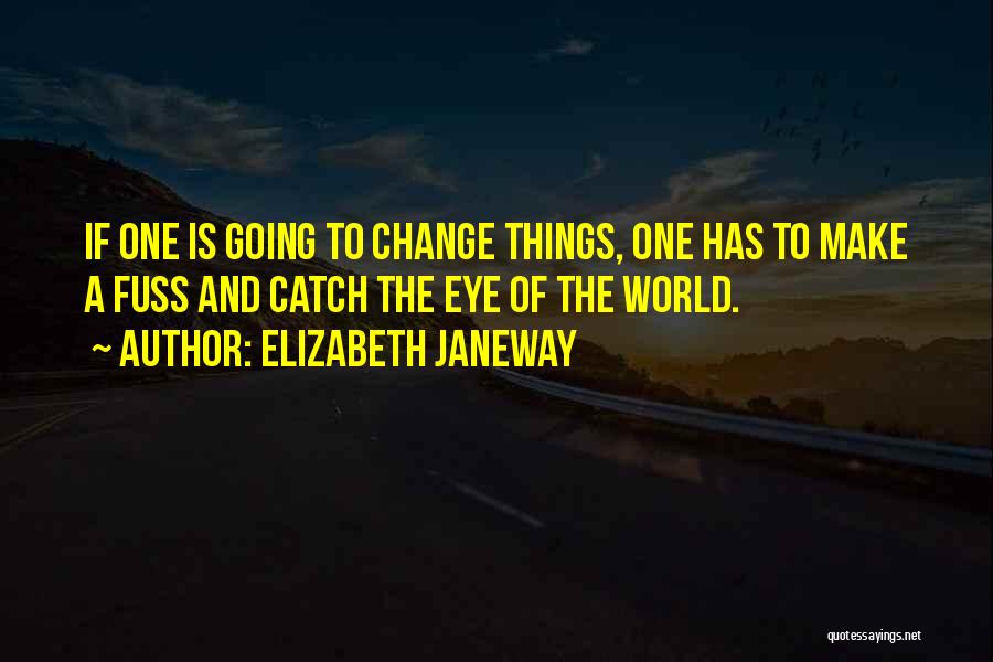 Elizabeth Janeway Quotes: If One Is Going To Change Things, One Has To Make A Fuss And Catch The Eye Of The World.