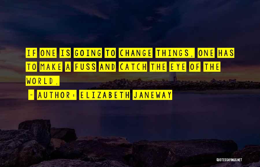 Elizabeth Janeway Quotes: If One Is Going To Change Things, One Has To Make A Fuss And Catch The Eye Of The World.