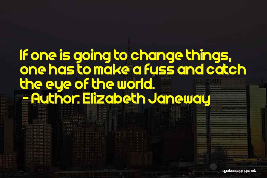 Elizabeth Janeway Quotes: If One Is Going To Change Things, One Has To Make A Fuss And Catch The Eye Of The World.