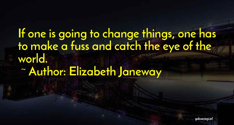 Elizabeth Janeway Quotes: If One Is Going To Change Things, One Has To Make A Fuss And Catch The Eye Of The World.