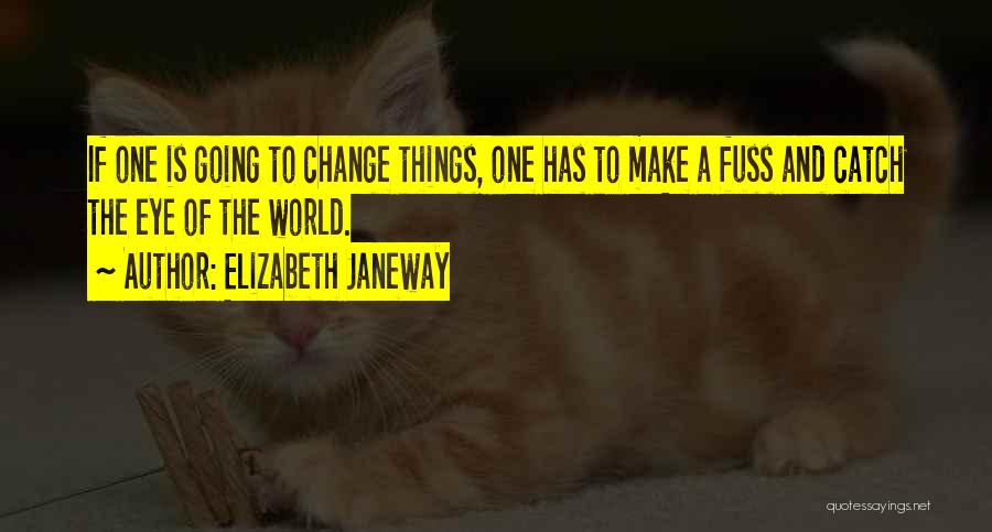 Elizabeth Janeway Quotes: If One Is Going To Change Things, One Has To Make A Fuss And Catch The Eye Of The World.