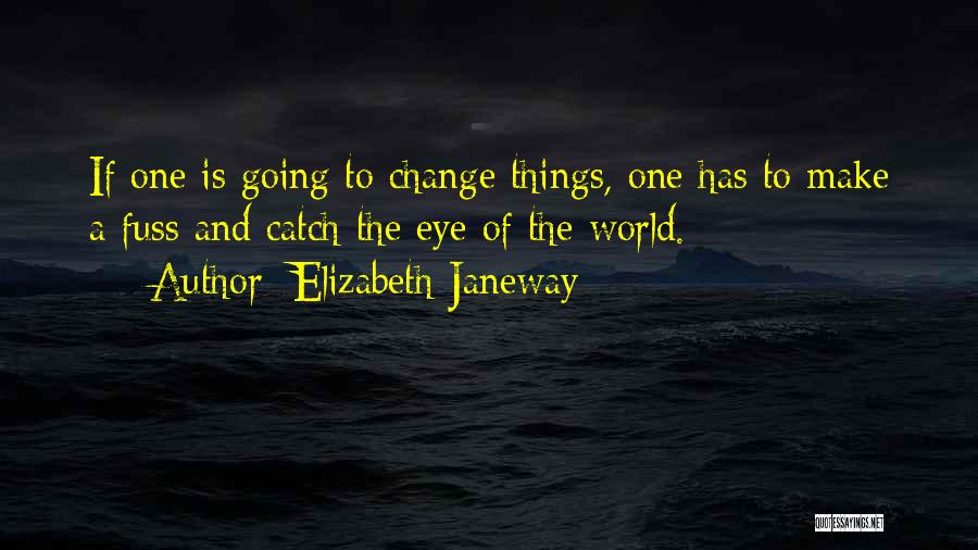 Elizabeth Janeway Quotes: If One Is Going To Change Things, One Has To Make A Fuss And Catch The Eye Of The World.