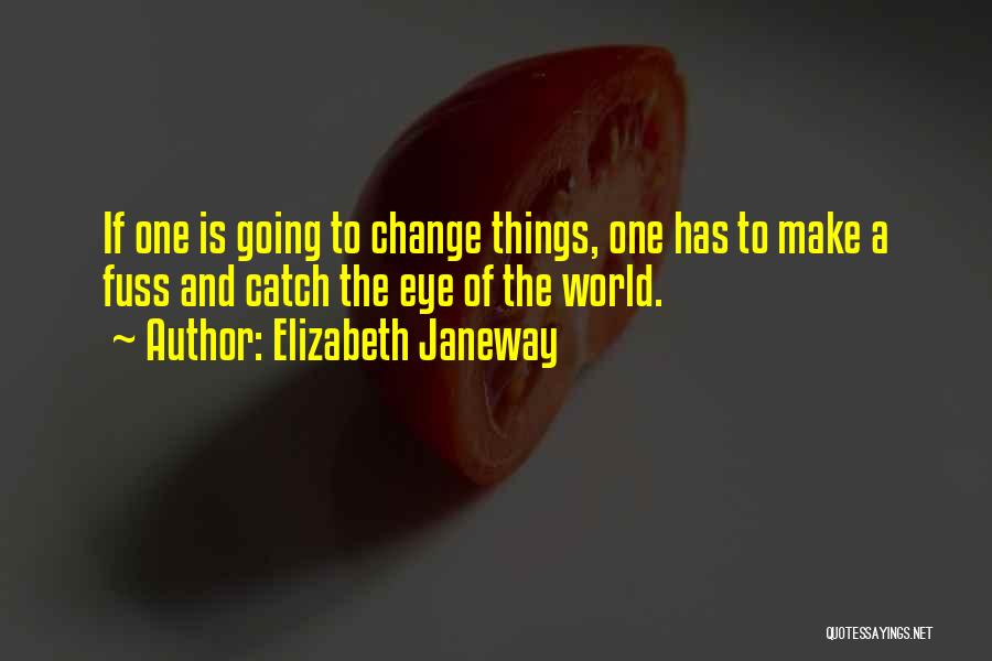 Elizabeth Janeway Quotes: If One Is Going To Change Things, One Has To Make A Fuss And Catch The Eye Of The World.