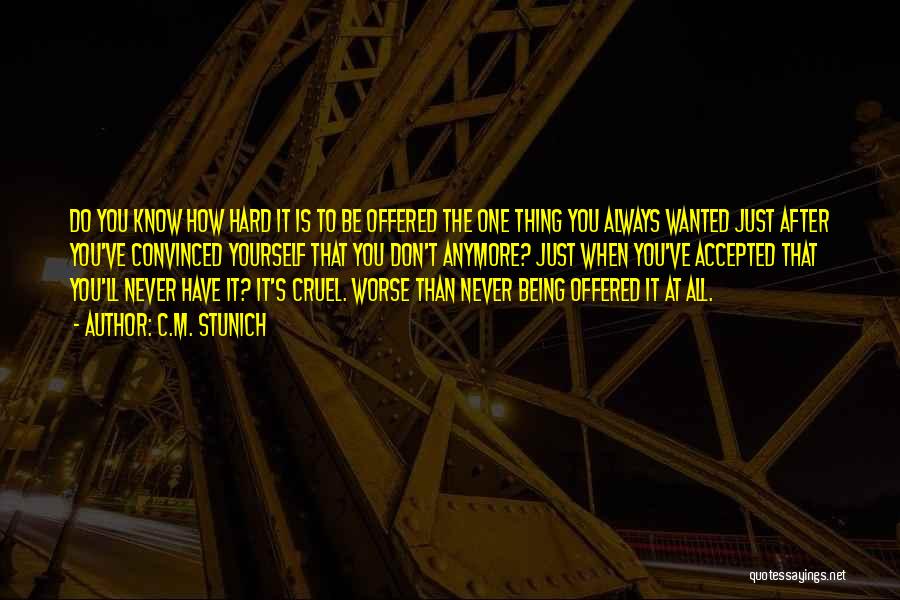 C.M. Stunich Quotes: Do You Know How Hard It Is To Be Offered The One Thing You Always Wanted Just After You've Convinced