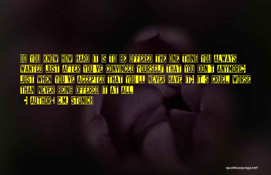 C.M. Stunich Quotes: Do You Know How Hard It Is To Be Offered The One Thing You Always Wanted Just After You've Convinced