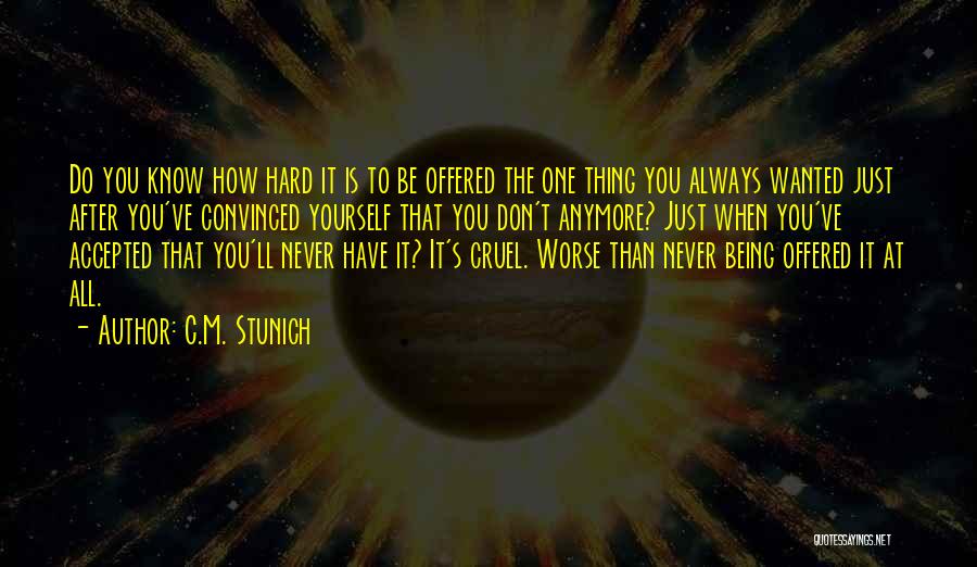 C.M. Stunich Quotes: Do You Know How Hard It Is To Be Offered The One Thing You Always Wanted Just After You've Convinced