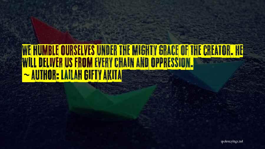 Lailah Gifty Akita Quotes: We Humble Ourselves Under The Mighty Grace Of The Creator. He Will Deliver Us From Every Chain And Oppression.