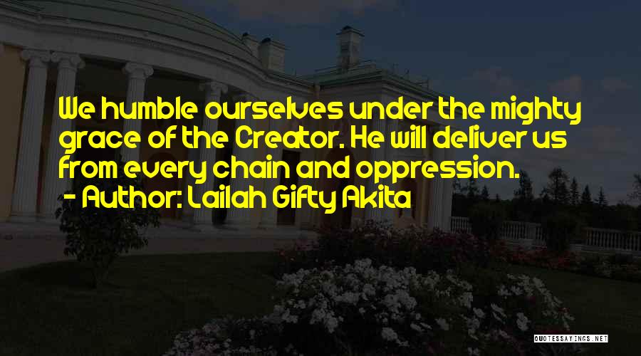 Lailah Gifty Akita Quotes: We Humble Ourselves Under The Mighty Grace Of The Creator. He Will Deliver Us From Every Chain And Oppression.