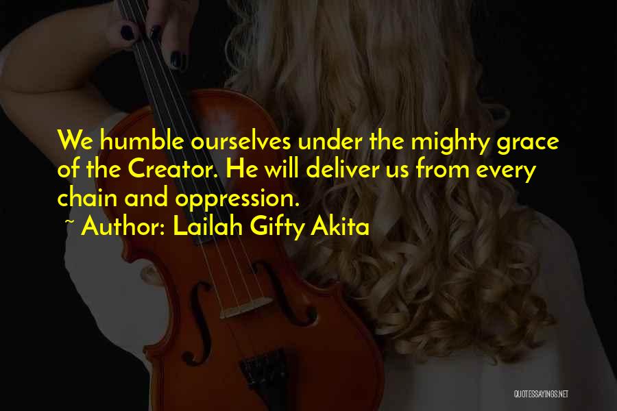 Lailah Gifty Akita Quotes: We Humble Ourselves Under The Mighty Grace Of The Creator. He Will Deliver Us From Every Chain And Oppression.