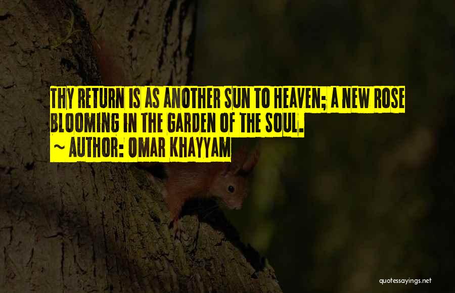 Omar Khayyam Quotes: Thy Return Is As Another Sun To Heaven; A New Rose Blooming In The Garden Of The Soul.