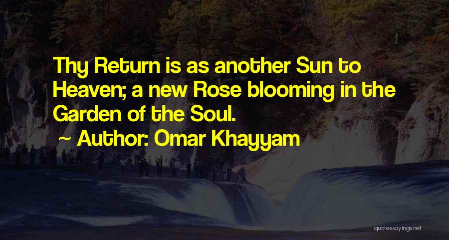 Omar Khayyam Quotes: Thy Return Is As Another Sun To Heaven; A New Rose Blooming In The Garden Of The Soul.