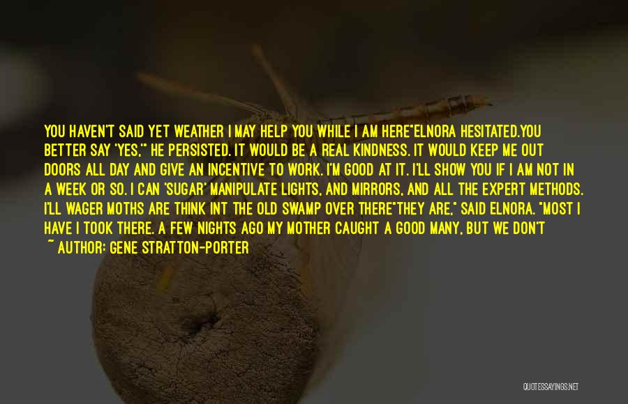 Gene Stratton-Porter Quotes: You Haven't Said Yet Weather I May Help You While I Am Hereelnora Hesitated.you Better Say 'yes,' He Persisted. It