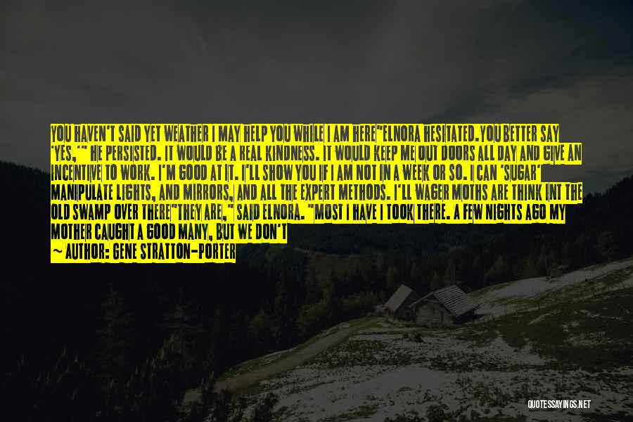 Gene Stratton-Porter Quotes: You Haven't Said Yet Weather I May Help You While I Am Hereelnora Hesitated.you Better Say 'yes,' He Persisted. It