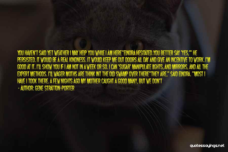 Gene Stratton-Porter Quotes: You Haven't Said Yet Weather I May Help You While I Am Hereelnora Hesitated.you Better Say 'yes,' He Persisted. It