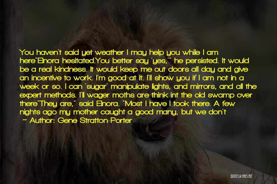 Gene Stratton-Porter Quotes: You Haven't Said Yet Weather I May Help You While I Am Hereelnora Hesitated.you Better Say 'yes,' He Persisted. It