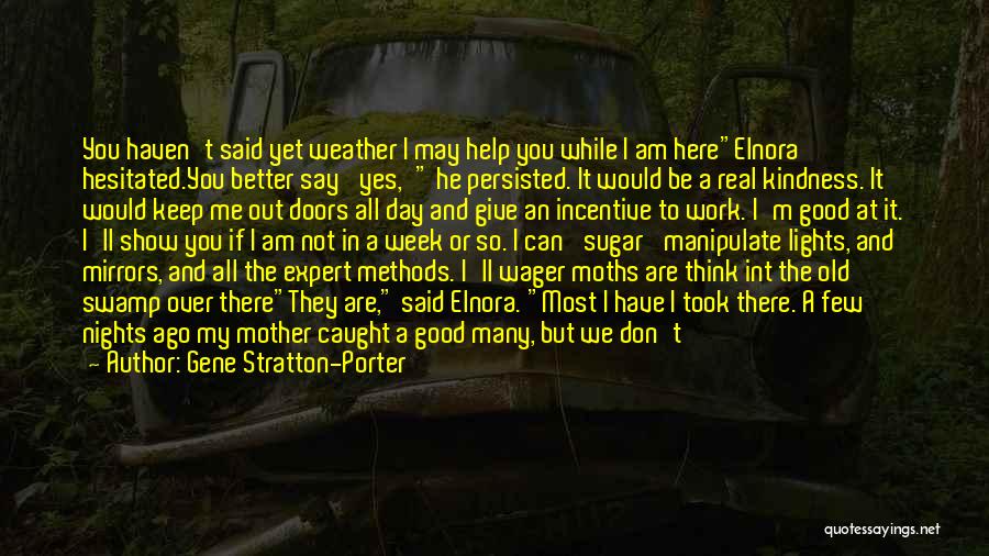 Gene Stratton-Porter Quotes: You Haven't Said Yet Weather I May Help You While I Am Hereelnora Hesitated.you Better Say 'yes,' He Persisted. It