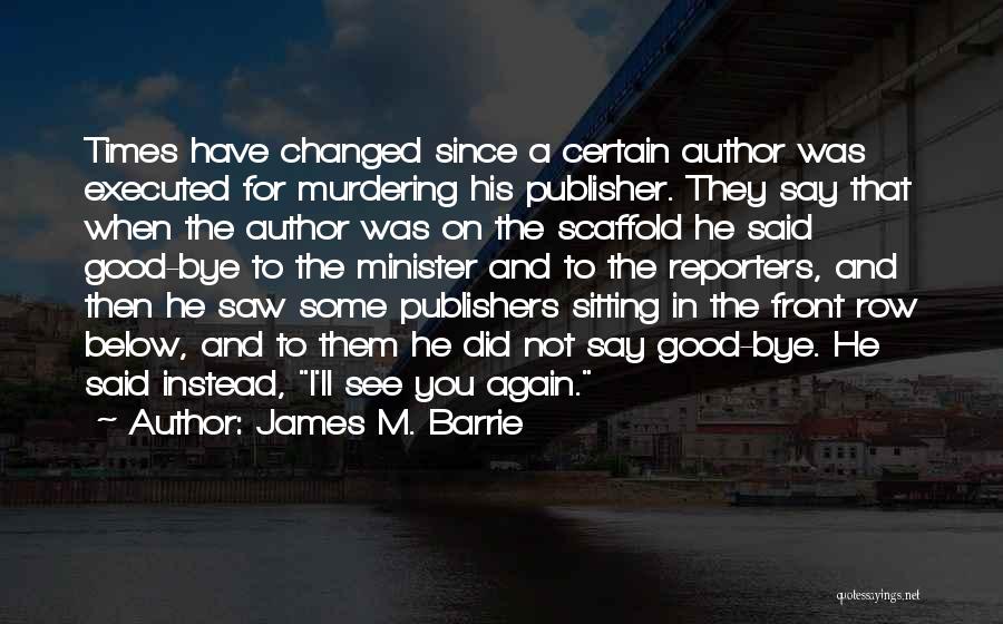 James M. Barrie Quotes: Times Have Changed Since A Certain Author Was Executed For Murdering His Publisher. They Say That When The Author Was