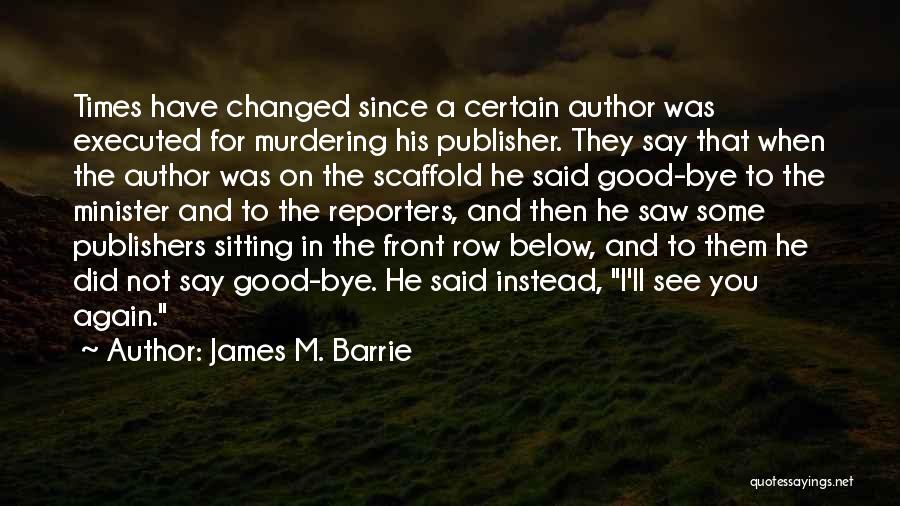 James M. Barrie Quotes: Times Have Changed Since A Certain Author Was Executed For Murdering His Publisher. They Say That When The Author Was