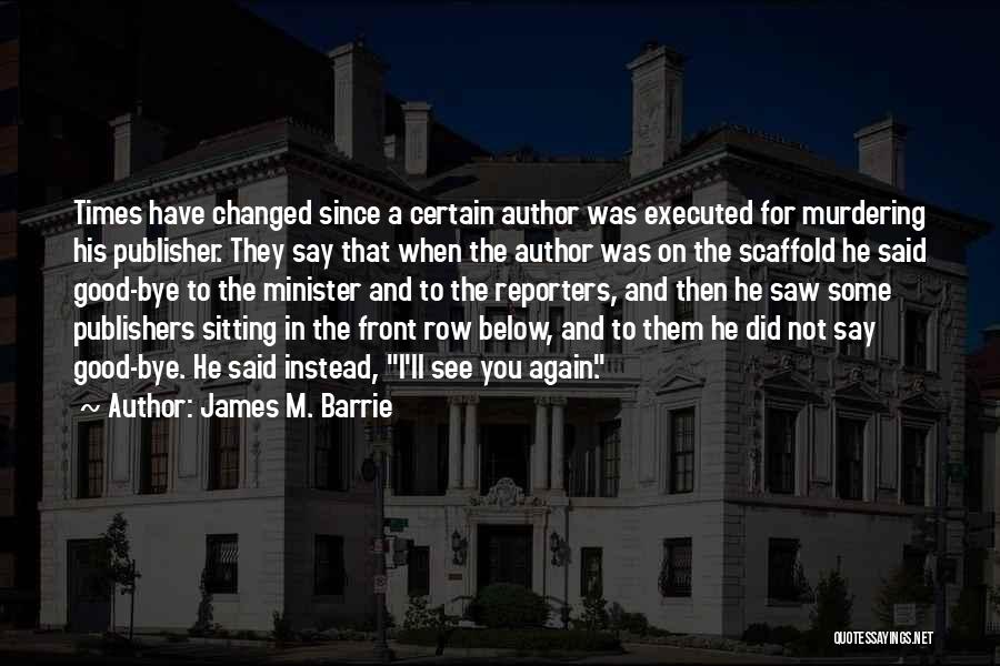 James M. Barrie Quotes: Times Have Changed Since A Certain Author Was Executed For Murdering His Publisher. They Say That When The Author Was