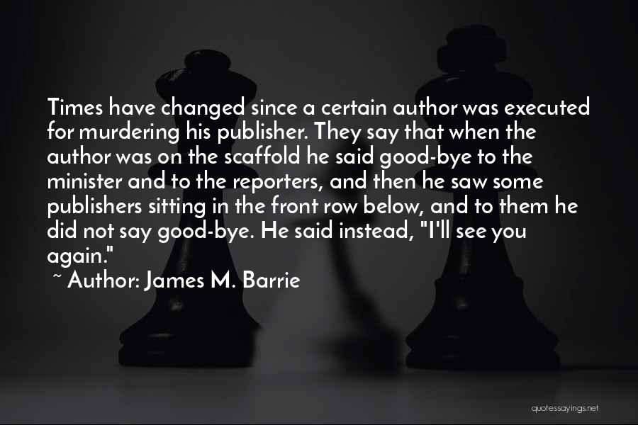 James M. Barrie Quotes: Times Have Changed Since A Certain Author Was Executed For Murdering His Publisher. They Say That When The Author Was