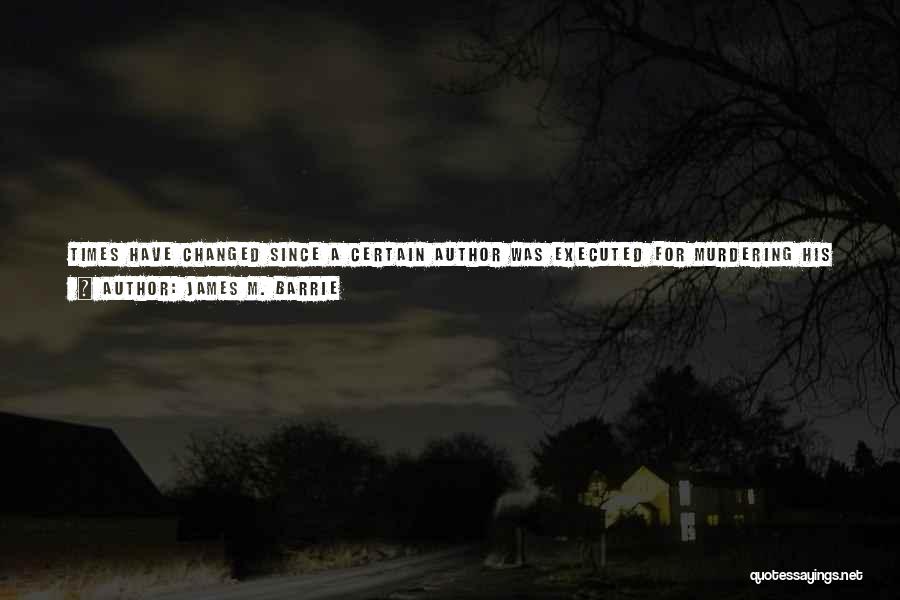 James M. Barrie Quotes: Times Have Changed Since A Certain Author Was Executed For Murdering His Publisher. They Say That When The Author Was