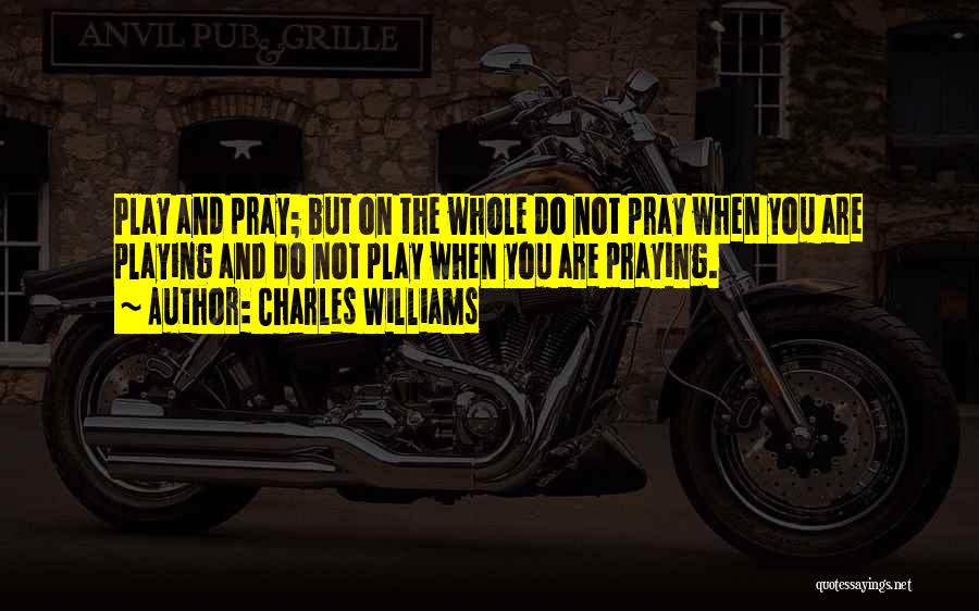 Charles Williams Quotes: Play And Pray; But On The Whole Do Not Pray When You Are Playing And Do Not Play When You