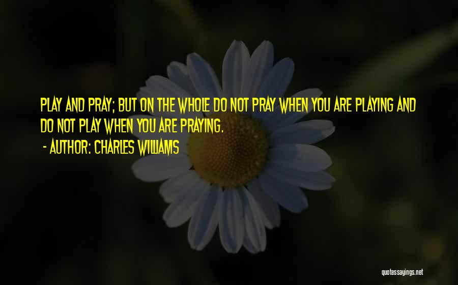 Charles Williams Quotes: Play And Pray; But On The Whole Do Not Pray When You Are Playing And Do Not Play When You