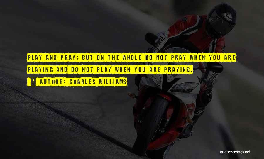 Charles Williams Quotes: Play And Pray; But On The Whole Do Not Pray When You Are Playing And Do Not Play When You