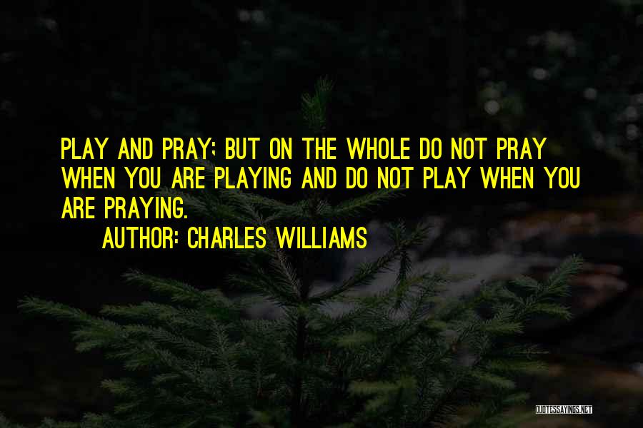 Charles Williams Quotes: Play And Pray; But On The Whole Do Not Pray When You Are Playing And Do Not Play When You