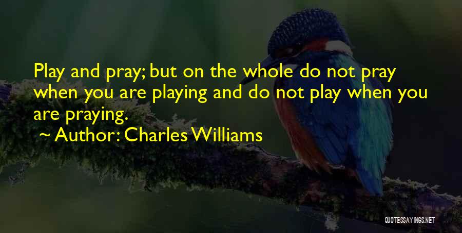 Charles Williams Quotes: Play And Pray; But On The Whole Do Not Pray When You Are Playing And Do Not Play When You