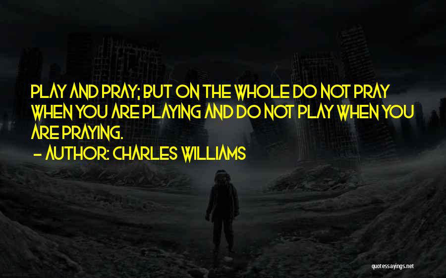 Charles Williams Quotes: Play And Pray; But On The Whole Do Not Pray When You Are Playing And Do Not Play When You