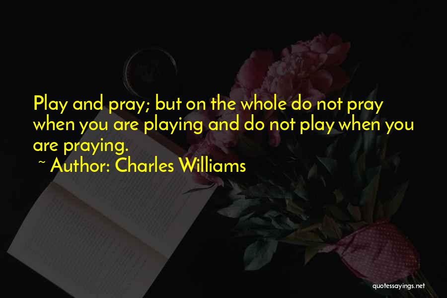 Charles Williams Quotes: Play And Pray; But On The Whole Do Not Pray When You Are Playing And Do Not Play When You