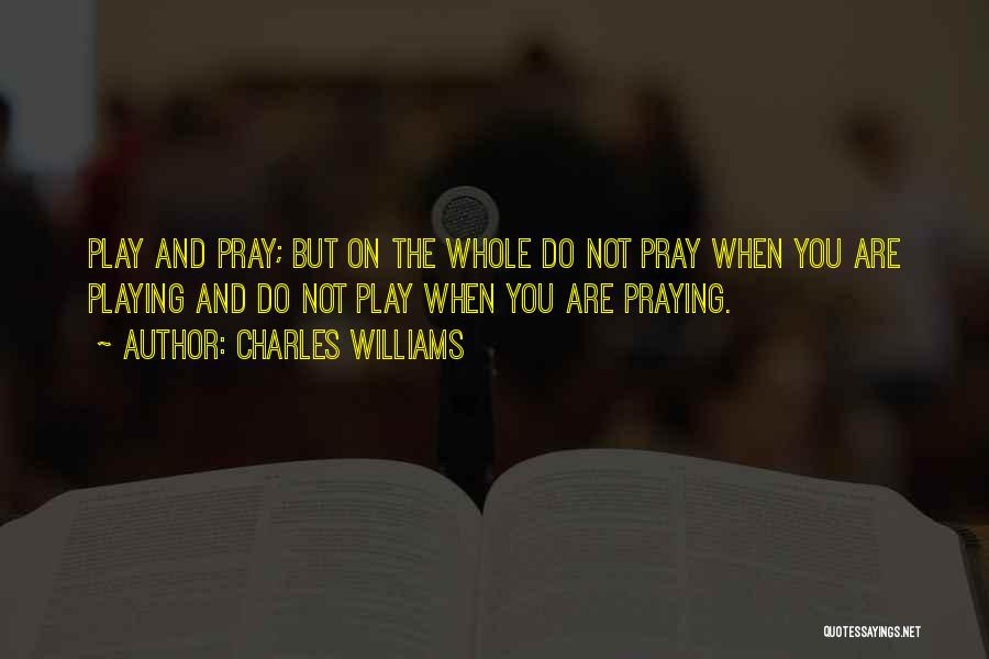 Charles Williams Quotes: Play And Pray; But On The Whole Do Not Pray When You Are Playing And Do Not Play When You