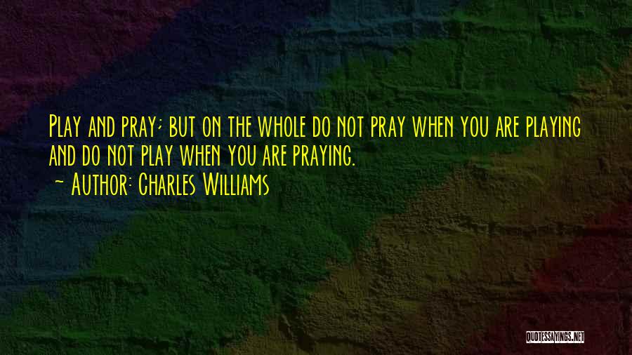 Charles Williams Quotes: Play And Pray; But On The Whole Do Not Pray When You Are Playing And Do Not Play When You